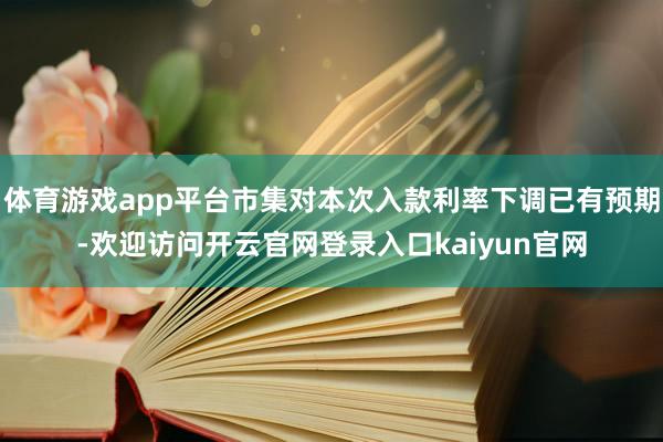 体育游戏app平台市集对本次入款利率下调已有预期-欢迎访问开云官网登录入口kaiyun官网
