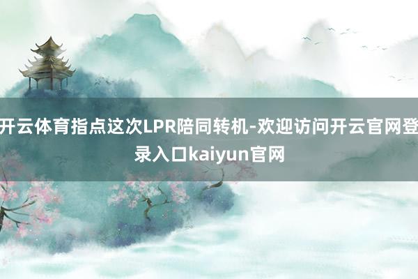 开云体育指点这次LPR陪同转机-欢迎访问开云官网登录入口kaiyun官网