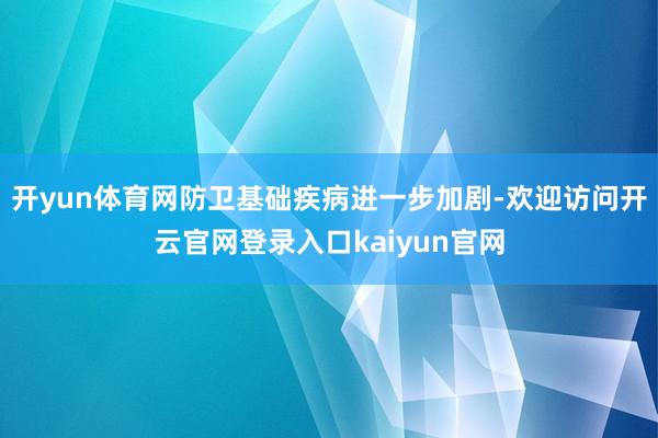 开yun体育网防卫基础疾病进一步加剧-欢迎访问开云官网登录入口kaiyun官网
