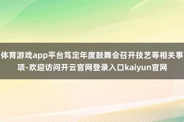 体育游戏app平台笃定年度鼓舞会召开技艺等相关事项-欢迎访问开云官网登录入口kaiyun官网