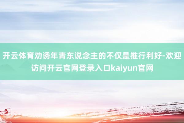 开云体育劝诱年青东说念主的不仅是推行利好-欢迎访问开云官网登录入口kaiyun官网