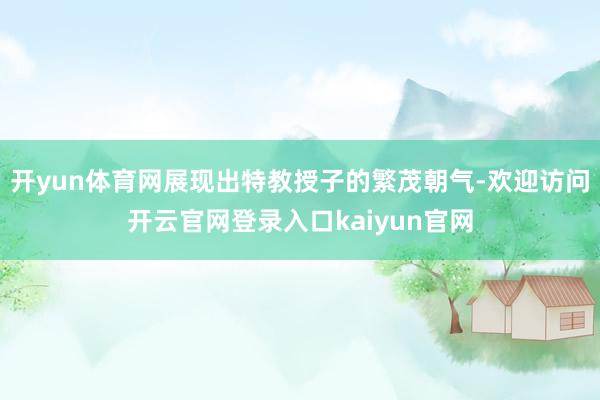 开yun体育网展现出特教授子的繁茂朝气-欢迎访问开云官网登录入口kaiyun官网