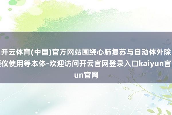 开云体育(中国)官方网站围绕心肺复苏与自动体外除颤仪使用等本体-欢迎访问开云官网登录入口kaiyun官网