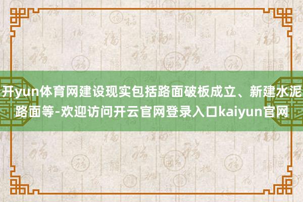 开yun体育网建设现实包括路面破板成立、新建水泥路面等-欢迎访问开云官网登录入口kaiyun官网