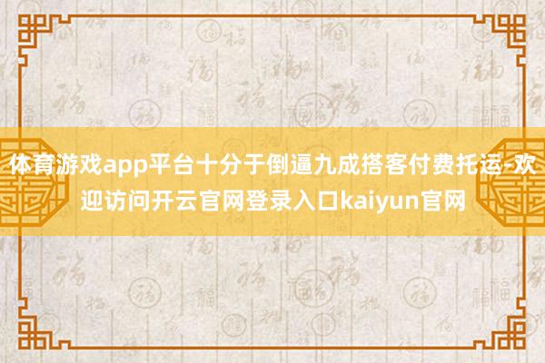 体育游戏app平台十分于倒逼九成搭客付费托运-欢迎访问开云官网登录入口kaiyun官网