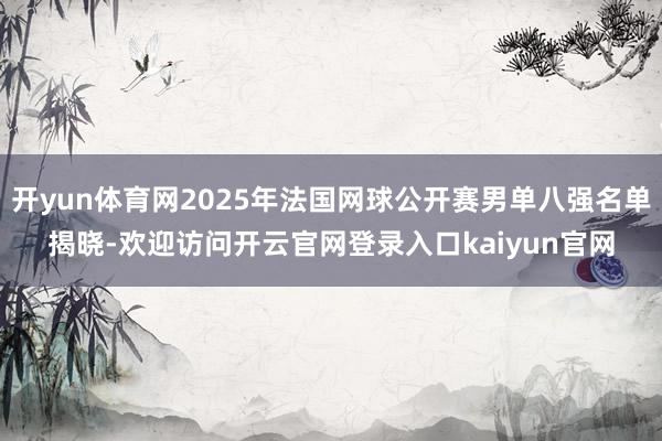 开yun体育网2025年法国网球公开赛男单八强名单揭晓-欢迎访问开云官网登录入口kaiyun官网