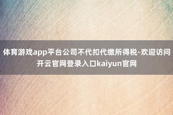 体育游戏app平台公司不代扣代缴所得税-欢迎访问开云官网登录入口kaiyun官网