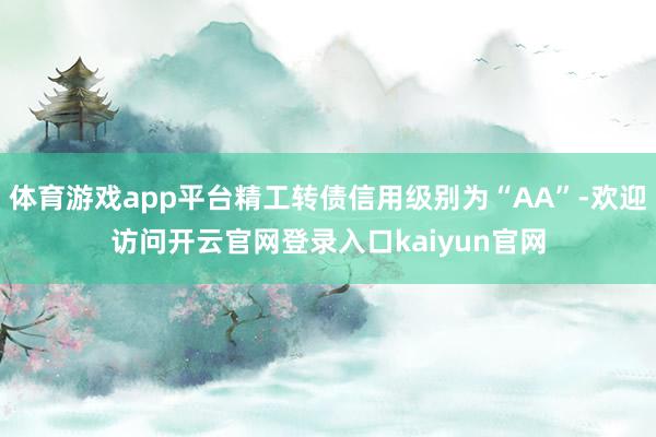 体育游戏app平台精工转债信用级别为“AA”-欢迎访问开云官网登录入口kaiyun官网
