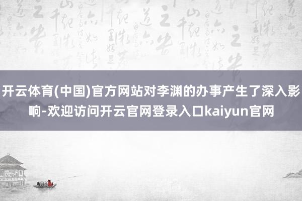 开云体育(中国)官方网站对李渊的办事产生了深入影响-欢迎访问开云官网登录入口kaiyun官网