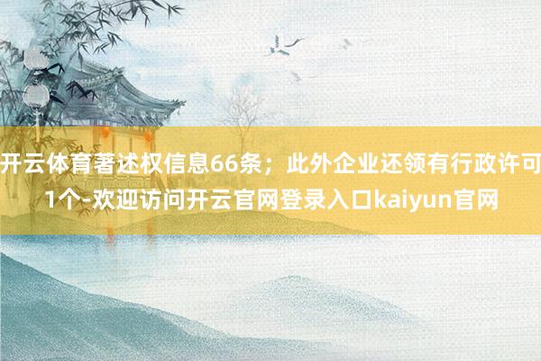 开云体育著述权信息66条；此外企业还领有行政许可1个-欢迎访问开云官网登录入口kaiyun官网