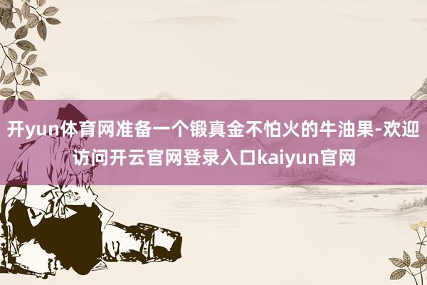 开yun体育网准备一个锻真金不怕火的牛油果-欢迎访问开云官网登录入口kaiyun官网