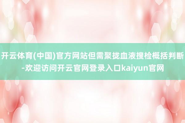 开云体育(中国)官方网站但需聚拢血液搜检概括判断-欢迎访问开云官网登录入口kaiyun官网