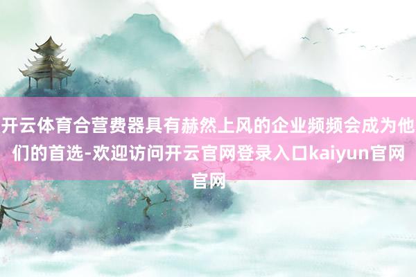 开云体育合营费器具有赫然上风的企业频频会成为他们的首选-欢迎访问开云官网登录入口kaiyun官网