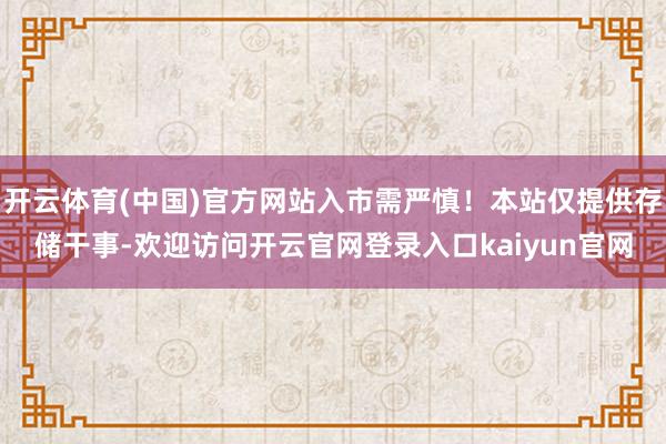 开云体育(中国)官方网站入市需严慎！本站仅提供存储干事-欢迎访问开云官网登录入口kaiyun官网