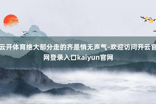 云开体育绝大部分走的齐是悄无声气-欢迎访问开云官网登录入口kaiyun官网
