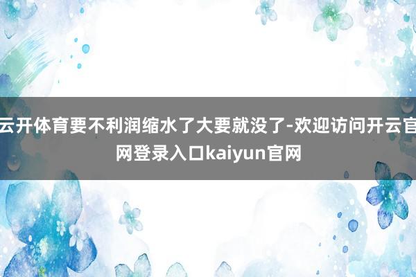 云开体育要不利润缩水了大要就没了-欢迎访问开云官网登录入口kaiyun官网