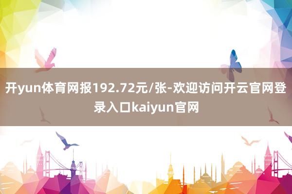 开yun体育网报192.72元/张-欢迎访问开云官网登录入口kaiyun官网
