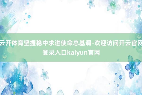 云开体育坚握稳中求进使命总基调-欢迎访问开云官网登录入口kaiyun官网
