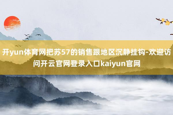 开yun体育网把苏57的销售跟地区沉静挂钩-欢迎访问开云官网登录入口kaiyun官网