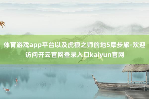 体育游戏app平台以及虎狼之师的地5摩步旅-欢迎访问开云官网登录入口kaiyun官网