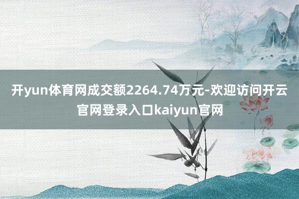 开yun体育网成交额2264.74万元-欢迎访问开云官网登录入口kaiyun官网