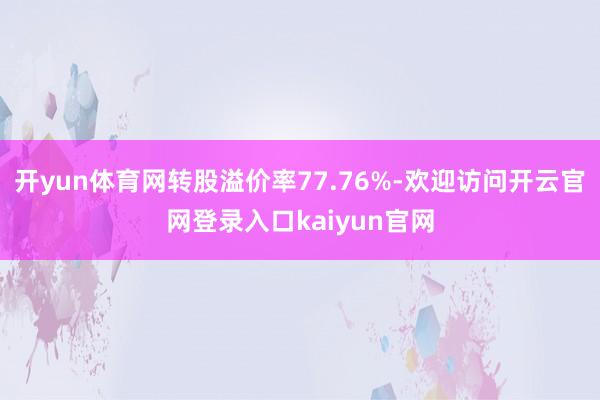 开yun体育网转股溢价率77.76%-欢迎访问开云官网登录入口kaiyun官网