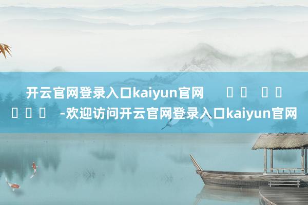 开云官网登录入口kaiyun官网      		  					  -欢迎访问开云官网登录入口kaiyun官网