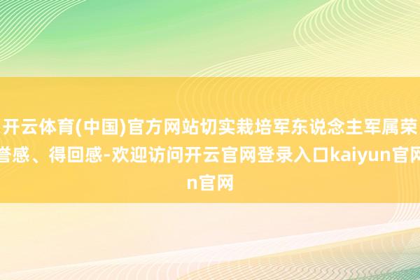 开云体育(中国)官方网站切实栽培军东说念主军属荣誉感、得回感-欢迎访问开云官网登录入口kaiyun官网