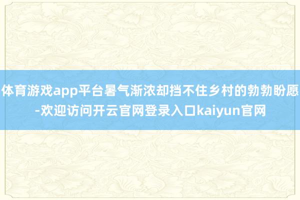体育游戏app平台暑气渐浓却挡不住乡村的勃勃盼愿-欢迎访问开云官网登录入口kaiyun官网