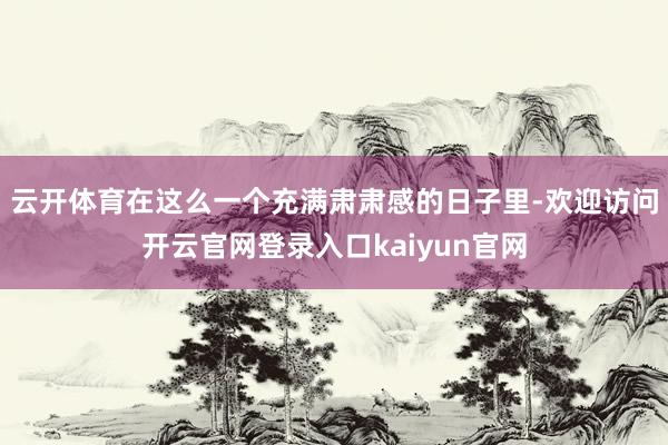 云开体育在这么一个充满肃肃感的日子里-欢迎访问开云官网登录入口kaiyun官网
