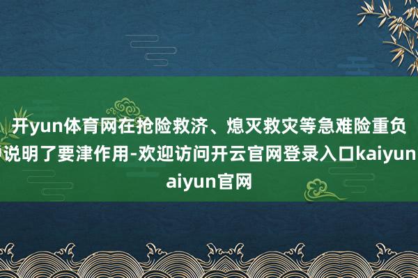 开yun体育网在抢险救济、熄灭救灾等急难险重负务中说明了要津作用-欢迎访问开云官网登录入口kaiyun官网