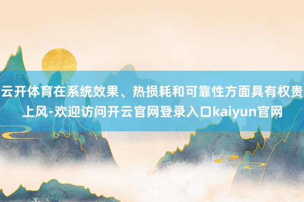 云开体育在系统效果、热损耗和可靠性方面具有权贵上风-欢迎访问开云官网登录入口kaiyun官网