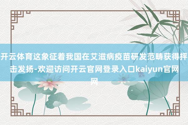 开云体育这象征着我国在艾滋病疫苗研发范畴获得抨击发扬-欢迎访问开云官网登录入口kaiyun官网