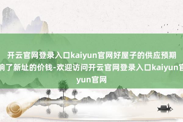 开云官网登录入口kaiyun官网好屋子的供应预期影响了新址的价钱-欢迎访问开云官网登录入口kaiyun官网