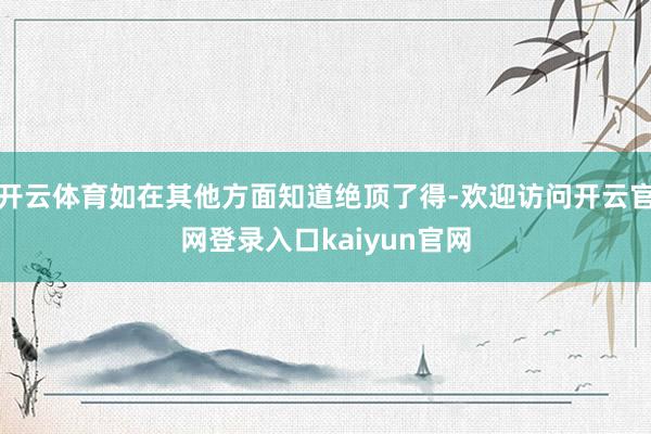 开云体育如在其他方面知道绝顶了得-欢迎访问开云官网登录入口kaiyun官网