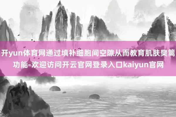 开yun体育网通过填补细胞间空隙从而教育肌肤樊篱功能-欢迎访问开云官网登录入口kaiyun官网