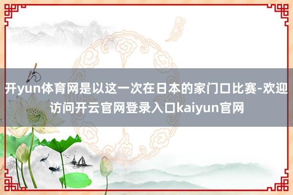 开yun体育网是以这一次在日本的家门口比赛-欢迎访问开云官网登录入口kaiyun官网