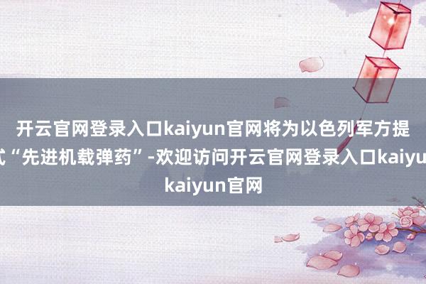 开云官网登录入口kaiyun官网将为以色列军方提供新式“先进机载弹药”-欢迎访问开云官网登录入口kaiyun官网