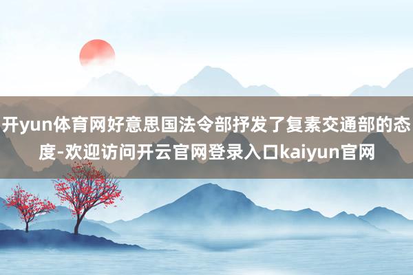 开yun体育网好意思国法令部抒发了复素交通部的态度-欢迎访问开云官网登录入口kaiyun官网