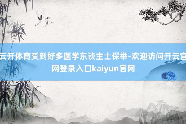 云开体育受到好多医学东谈主士保举-欢迎访问开云官网登录入口kaiyun官网