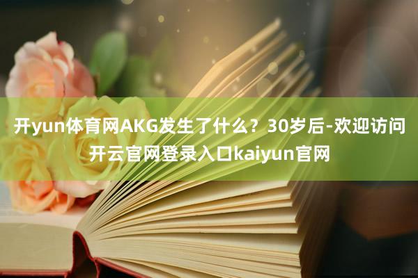 开yun体育网AKG发生了什么？30岁后-欢迎访问开云官网登录入口kaiyun官网
