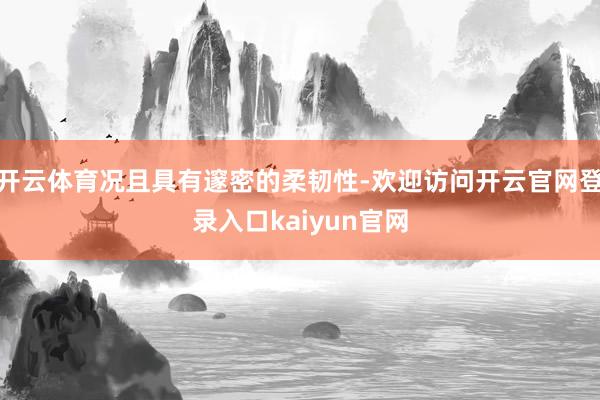 开云体育况且具有邃密的柔韧性-欢迎访问开云官网登录入口kaiyun官网