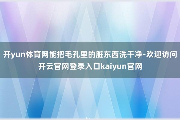 开yun体育网能把毛孔里的脏东西洗干净-欢迎访问开云官网登录入口kaiyun官网