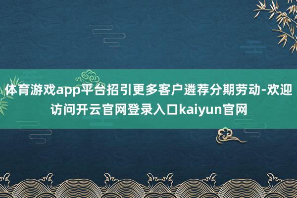 体育游戏app平台招引更多客户遴荐分期劳动-欢迎访问开云官网登录入口kaiyun官网