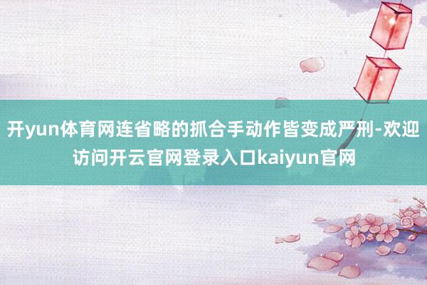 开yun体育网连省略的抓合手动作皆变成严刑-欢迎访问开云官网登录入口kaiyun官网