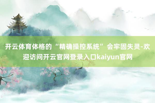 开云体育体格的 “精确操控系统” 会牢固失灵-欢迎访问开云官网登录入口kaiyun官网