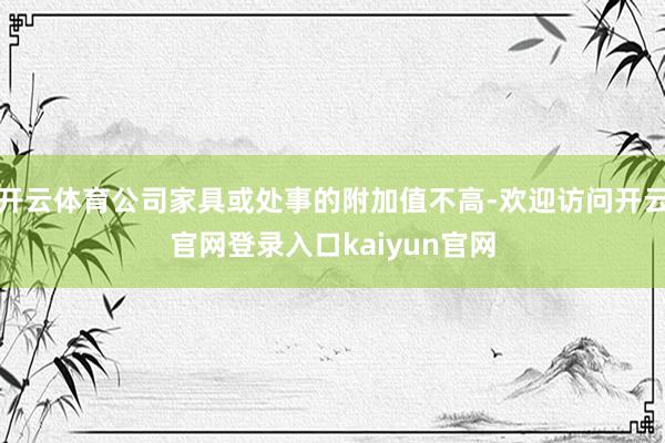 开云体育公司家具或处事的附加值不高-欢迎访问开云官网登录入口kaiyun官网