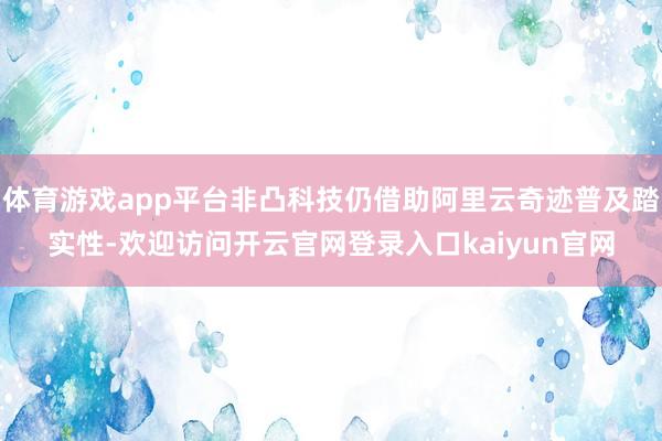体育游戏app平台非凸科技仍借助阿里云奇迹普及踏实性-欢迎访问开云官网登录入口kaiyun官网