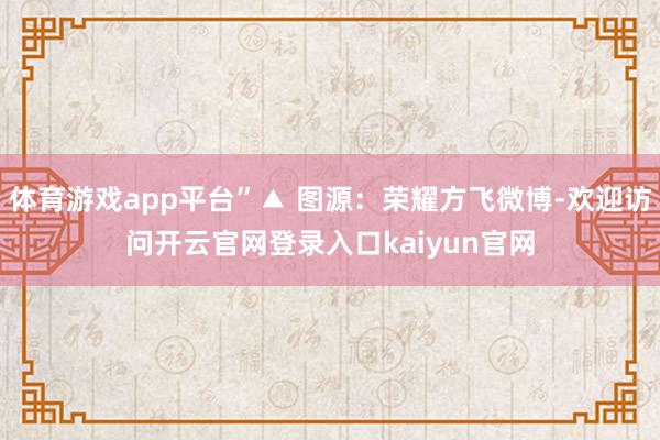 体育游戏app平台”▲ 图源：荣耀方飞微博-欢迎访问开云官网登录入口kaiyun官网