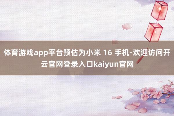 体育游戏app平台预估为小米 16 手机-欢迎访问开云官网登录入口kaiyun官网